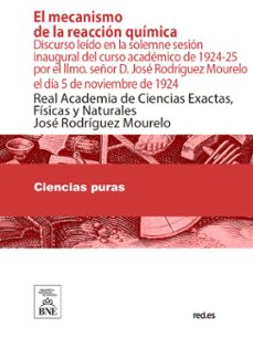 el mecanismo de la reaccion quimica : discurso leido en la solemne sesion inaugural del curso academico de 1924-25 por el ilmo. señor d. jose rodriguez mourelo el dia 5 de noviembre de 1924 (ebook)-josé rodríguez mourelo-4099995625608