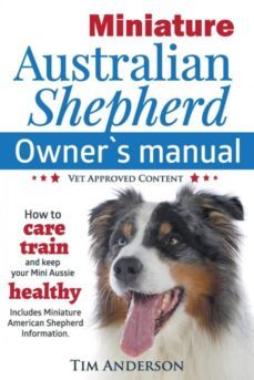 miniature australian shepherd owners manual. how to care, train & keep your mini aussie healthy. includes miniature american shepherd. vet approved c-9780993004308