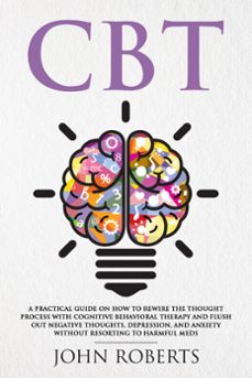 cbt: a practical guide on how to rewire the thought process with cognitive behavioral therapy and flush out negative thoughts, depression, and anxiety without resorting to harmful meds (ebook)-john roberts-9781386199908