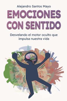 emociones con sentido. desvelando el motor oculto que impulsa nue stra vida-alejandro santos mayo-9788410903708