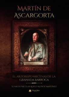 martin de ascargorta. el arzobispo mecenas de la granada barroca-ignacio lopez muñoz martinez-9788413385808