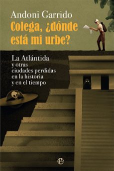 colega, ¿donde esta mi urbe?: la atlantida y otras ciudades perdidas en la historia y el tiempo-andoni garrido-9788413840208