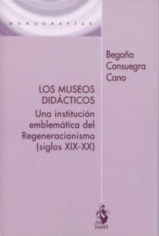 museos didacticos. una institucion emblematica del regeneracionis mo (siglos xix-xx)-begoña consuegra cano-9788498904208