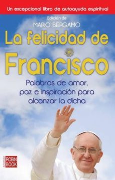 la felicidad de francisco: palabras de amor, paz e inspiracion pa ra alcanzar la dicha-mario bergamo-9788499173108