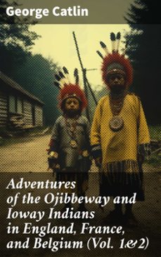 adventures of the ojibbeway and ioway indians in england, france, and belgium (vol. 1&amp;2) (ebook)-george catlin-8596547791218