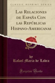 las relaciones de españa con las republicas hispano-americanas (classic reprint)-9780259232018