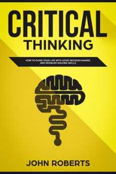 critical thinking: how to guide your life with good decision making and problem solving skills (ebook)-john roberts-9781393838418