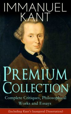 immanuel kant premium collection: complete critiques, philosophical works and essays (including kant's inaugural dissertation) (ebook)-immanuel kant-9788026845218