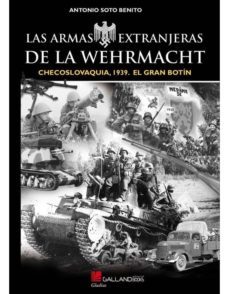 las armas extranjeras de la wehrmatch: checoslovaquia, 1939. el g ran botin-antonio soto benito-9788417816018