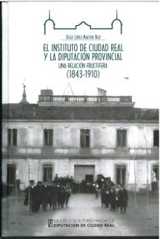 el instituto de ciudad real y la diputacion provincial: una relacion fructifera (1843-1910)-jesus lopez maestre ruiz-9788477894018