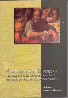 el renacimiento en la periferia: la recepcion de los modos italia nos en la experiencia pictorica del quinientos cordobes-antonio urquizar herrera-9788478015818