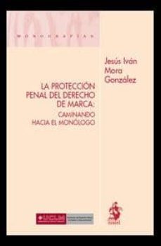 la proteccion penal del derecho de marca: caminando hacia el mono logo-jesus ivan mora gonzalez-9788498901818