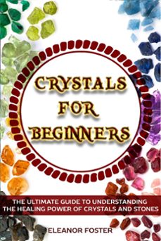 crystals for beginners: the ultimate guide to understand the healing power of crystals and stones-eleanor foster-9781393882428