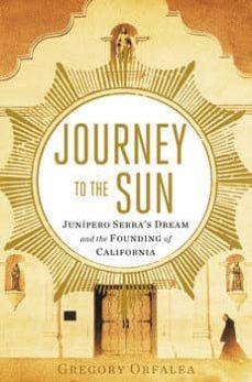 journey to the sun: junipero serra s dream and the founding of ca lifornia-gregory orfalea-9781451642728