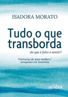 tudo o que transborda: do que e feito o sentir? vivencias de uma mulher/terapeuta em travessia (ebook)-isadora morato-9786525098128
