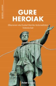 gure heroiak. elkanoraen eta euskal herriko kolonialisten histori a bat-axier lopez rodriguez-9788409430628