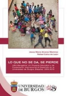 lo que no se da, se pierde. ubu-bangalore: un proyecto educativo y de cooperacion internacional al desarrollo en la universidad de burgos (españa). 2004-2019-rafael calvo de leon-9788416283828
