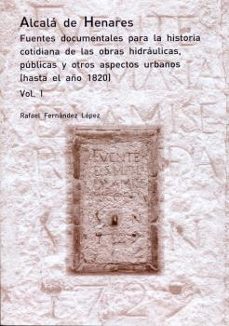 alcala de henares. fuentes documentales para la historia cotidian a de las obras hidraulicas, publicas y otros aspectos urbanos.-rafael fernandez lopez-9788417729028