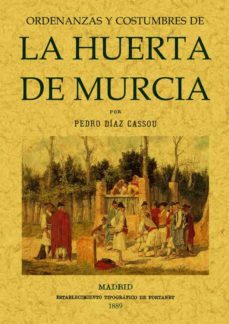 ordenanzas y costumbres de la huerta de murcia (ed. facsimil de l a ed. de: madrid: estab. tip. de fortanet, 1889)-pedro diaz cassou-9788497612128