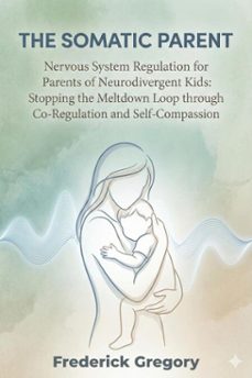 the somatic parent nervous system regulation for parents of neurodivergent kids: stopping the meltdown loop through co-regulation and self-compassion (ebook)-frederick gregory-9798232361228