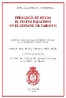 pedagogia de reyes: el teatro palaciego en el reinado de carlos i i: discurso leido el dia 26 de febrero de 2006 en la recepcion publica de carmen sanz ayan y contestacion por el excmo. jose alcala-zam-2910011245438