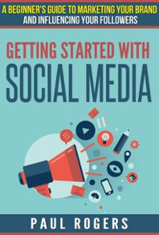 getting started with social media: a beginners guide to marketing your brand and influencing your followers (ebook)-paul rogers-9781507076538