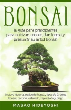 bonsai: la guia para principiantes para cultivar, crecer, dar forma y presumir su arbol bonsai: incluye historia, estilos de bonsai, tipos de arboles bonsai, recorte, cableado, replantado y riego (ebook)-9781948489638