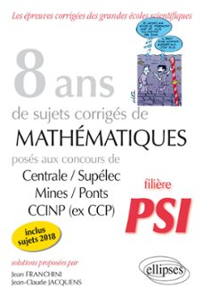8 ans de sujets corriges de mathematiques poses aux concours centrale/supelec, mines/ponts et ccinp (ex ccp) - filière psi - sujets 2018 inclus (ebook)-9782340052338