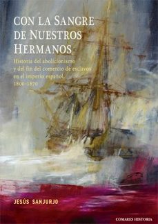 con la sangre de nuestros hermanos.historia del abolicionismo y del fin del comercio de esclavos en el imperio español, 1800-1870-jesus sanjurjo-9788413696638