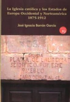 iglesia catolica y los estados de europa occidental y norteameric a 1875-1912, la-jose ignacio barron garcia-9788416225538