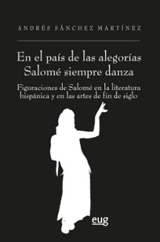 "en el pais de las alegorias salome siempre danza": figuraciones de salome en la literatura hispanica y en las artes de fin de siglo-andres sanchez martinez-9788433872838