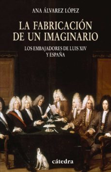 la fabricacion de un imaginario: los embajadores de luis xiv y es paña-ana alvarez lopez-9788437624938