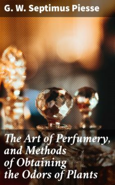 the art of perfumery, and methods of obtaining the odors of plants (ebook)-g. w. septimus piesse-4057664104748