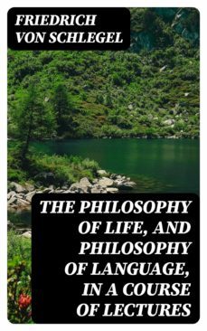 the philosophy of life, and philosophy of language, in a course of lectures (ebook)-friedrich von schlegel-8596547250548