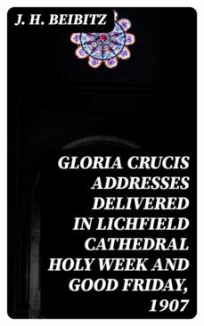 gloria crucis addresses delivered in lichfield cathedral holy week and good friday, 1907 (ebook)-j. h. beibitz-8596547330448