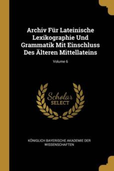 archiv fur lateinische lexikographie und grammatik mit einschluss des alteren mittellateins; volume 6-9780270975048