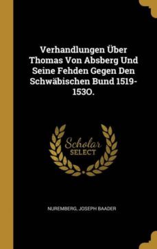 verhandlungen ber thomas von absberg und seine fehden gegen den schwbischen bund 1519-153o.-9780274026548