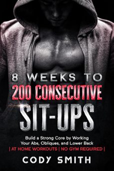 8 weeks to 200 consecutive sit-ups: build a strong core by working your abs, obliques, and lower back | at home workouts | no gym required | (ebook)-cody smith-9781952381348
