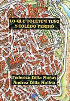 lo que toletum tuvo y toledo perdio-federico dilla mañas-andrea dilla molina-9788415352648