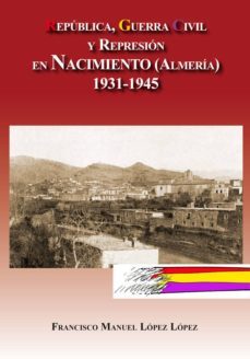republica, guerra civil y represion en nacimiento (almeria) 1931- 1945-francisco manuel lopez lopez-9788415387848