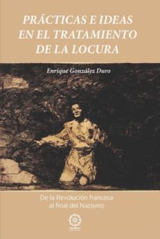 practicas e ideas en el tratamiento de la locura de la revolucion francesa al final del nazismo-enrique gonzalez duro-9788416765348