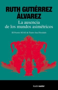 la ausencia de los mundos asimetricos (iii premios sgae de teatro ana diosdado)-ruth gutierrez alvarez-9788480489348