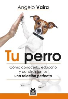 tu perro: como conocerlo, educarlo y construir juntos una relacio n perfecta-angelo vaira-9788499104348