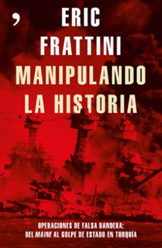 manipulando la historia: operaciones de falsa bandera: del maine al golpe de estado en turquia-eric frattini-9788499985848