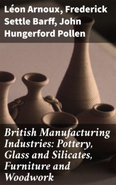 british manufacturing industries: pottery, glass and silicates, furniture and woodwork (ebook)-frederick settle barff-leon arnoux-4057664578358