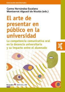el arte de presentar en publico en la universidad. la competencia comunicativa oral en la docencia universitaria y su impacto en el alumnado-carme hernandez escolano-montserrat alguacil de nicolas-9788418348358