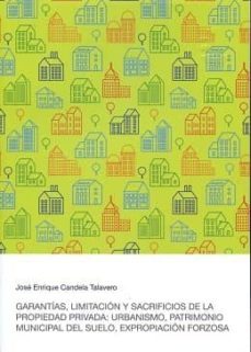 garantias, limitacion y sacrificios de la propiedad privada: urbanismo, patrimonio municipal del suelo, expropiacion forzosa-jose enrique candela talavero-9788460856658