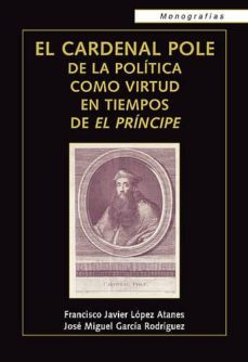 el cardenal pole de la politica como virtud en tiempos de el prin cipe-francisco javier lopez atanes-9788472096158