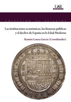 las instituciones economicas, las finanzas publicas y el declive de españa en la edad moderna-ramon lanza garcia-9788483446058