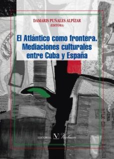 el atlantico como frontera. mediaciones culturales entre cuba y españa-damaris puñales-9788490740958